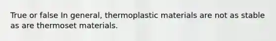 True or false In general, thermoplastic materials are not as stable as are thermoset materials.