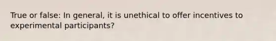 True or false: In general, it is unethical to offer incentives to experimental participants?