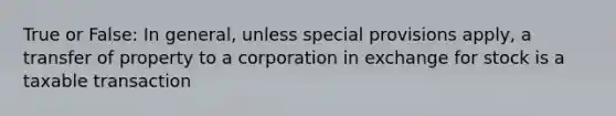 True or False: In general, unless special provisions apply, a transfer of property to a corporation in exchange for stock is a taxable transaction