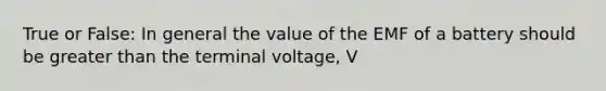 True or False: In general the value of the EMF of a battery should be greater than the terminal voltage, V