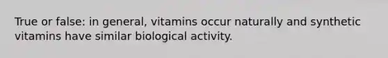 True or false: in general, vitamins occur naturally and synthetic vitamins have similar biological activity.