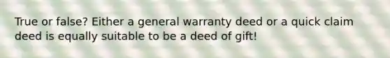 True or false? Either a general warranty deed or a quick claim deed is equally suitable to be a deed of gift!