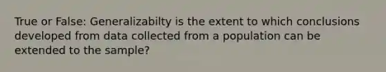 True or False: Generalizabilty is the extent to which conclusions developed from data collected from a population can be extended to the sample?