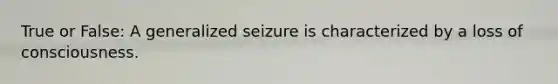 True or False: A generalized seizure is characterized by a loss of consciousness.