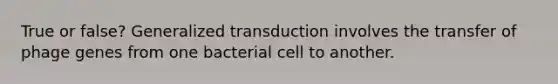 True or false? Generalized transduction involves the transfer of phage genes from one bacterial cell to another.