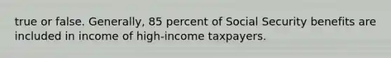 true or false. Generally, 85 percent of Social Security benefits are included in income of high-income taxpayers.