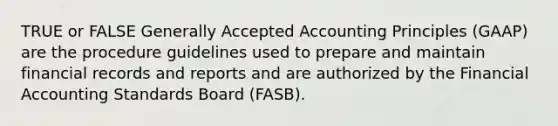 TRUE or FALSE Generally Accepted Accounting Principles (GAAP) are the procedure guidelines used to prepare and maintain financial records and reports and are authorized by the Financial Accounting Standards Board (FASB).