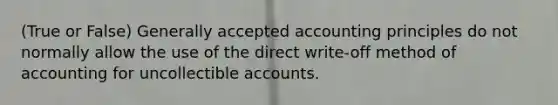 (True or False) Generally accepted accounting principles do not normally allow the use of the direct write-off method of accounting for uncollectible accounts.