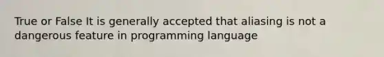 True or False It is generally accepted that aliasing is not a dangerous feature in programming language