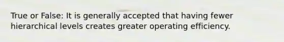 True or False: It is generally accepted that having fewer hierarchical levels creates greater operating efficiency.
