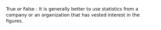 True or False : It is generally better to use statistics from a company or an organization that has vested interest in the figures.