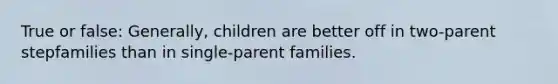 True or false: Generally, children are better off in two-parent stepfamilies than in single-parent families.