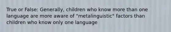 True or False: Generally, children who know more than one language are more aware of "metalinguistic" factors than children who know only one language