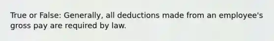 True or False: Generally, all deductions made from an employee's gross pay are required by law.