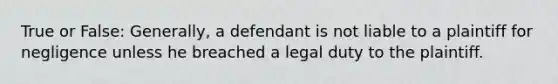 True or False: Generally, a defendant is not liable to a plaintiff for negligence unless he breached a legal duty to the plaintiff.