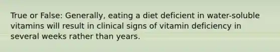 True or False: Generally, eating a diet deficient in water-soluble vitamins will result in clinical signs of vitamin deficiency in several weeks rather than years.