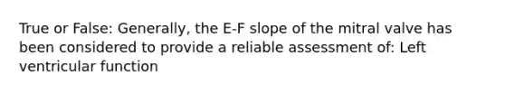 True or False: Generally, the E-F slope of the mitral valve has been considered to provide a reliable assessment of: Left ventricular function