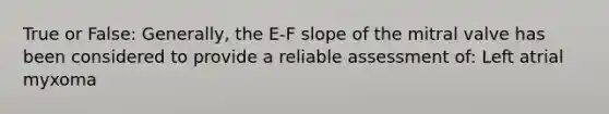 True or False: Generally, the E-F slope of the mitral valve has been considered to provide a reliable assessment of: Left atrial myxoma