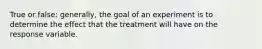 True or false: generally, the goal of an experiment is to determine the effect that the treatment will have on the response variable.