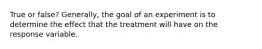 True or false? ​Generally, the goal of an experiment is to determine the effect that the treatment will have on the response variable.