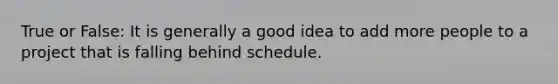 True or False: It is generally a good idea to add more people to a project that is falling behind schedule.