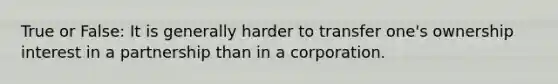 True or False: It is generally harder to transfer one's ownership interest in a partnership than in a corporation.