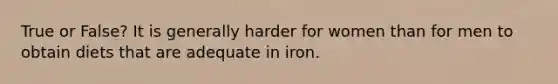 True or False? It is generally harder for women than for men to obtain diets that are adequate in iron.