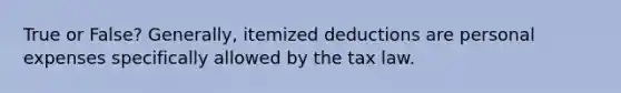 True or False? Generally, itemized deductions are personal expenses specifically allowed by the tax law.