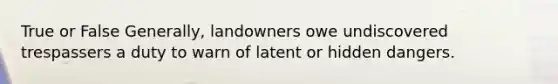 True or False Generally, landowners owe undiscovered trespassers a duty to warn of latent or hidden dangers.