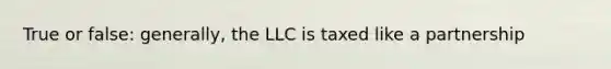 True or false: generally, the LLC is taxed like a partnership