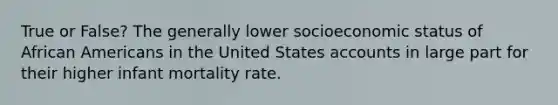 True or False? The generally lower socioeconomic status of African Americans in the United States accounts in large part for their higher infant mortality rate.