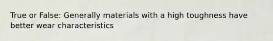 True or False: Generally materials with a high toughness have better wear characteristics