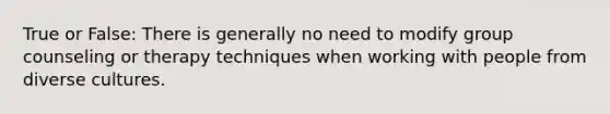 True or False: There is generally no need to modify group counseling or therapy techniques when working with people from diverse cultures.