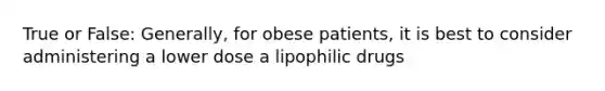 True or False: Generally, for obese patients, it is best to consider administering a lower dose a lipophilic drugs