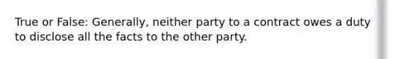 True or False: Generally, neither party to a contract owes a duty to disclose all the facts to the other party.