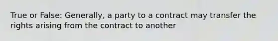 True or False: Generally, a party to a contract may transfer the rights arising from the contract to another