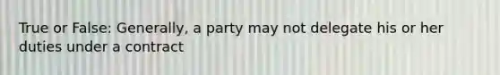 True or False: Generally, a party may not delegate his or her duties under a contract