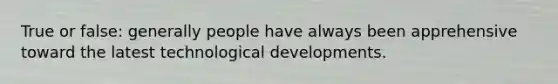 True or false: generally people have always been apprehensive toward the latest technological developments.