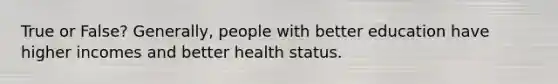 True or False? Generally, people with better education have higher incomes and better health status.