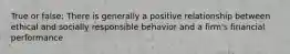 True or false: There is generally a positive relationship between ethical and socially responsible behavior and a firm's financial performance