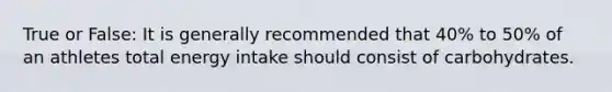 True or False: It is generally recommended that 40% to 50% of an athletes total energy intake should consist of carbohydrates.