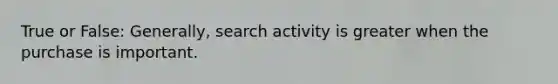 True or False: Generally, search activity is greater when the purchase is important.