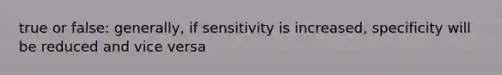 true or false: generally, if sensitivity is increased, specificity will be reduced and vice versa