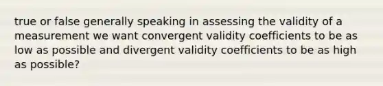 true or false generally speaking in assessing the validity of a measurement we want convergent validity coefficients to be as low as possible and divergent validity coefficients to be as high as possible?