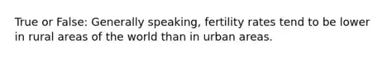 True or False: Generally speaking, fertility rates tend to be lower in rural areas of the world than in urban areas.