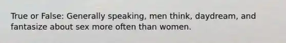 True or False: Generally speaking, men think, daydream, and fantasize about sex more often than women.