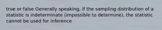 true or false Generally speaking, if the sampling distribution of a statistic is indeterminate (impossible to determine), the statistic cannot be used for inference