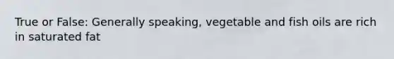 True or False: Generally speaking, vegetable and fish oils are rich in saturated fat