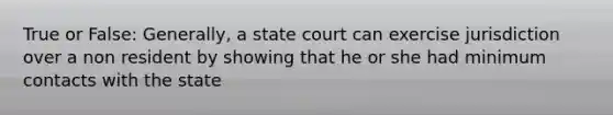 True or False: Generally, a state court can exercise jurisdiction over a non resident by showing that he or she had minimum contacts with the state