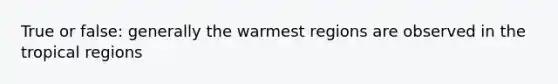 True or false: generally the warmest regions are observed in the tropical regions